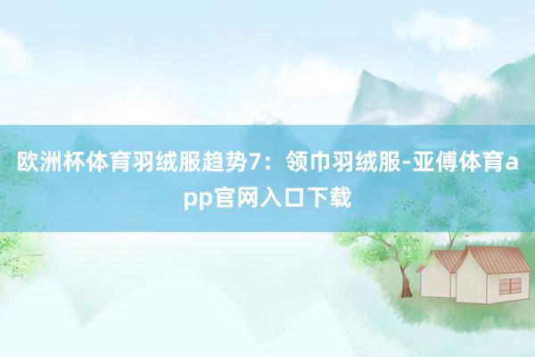 欧洲杯体育羽绒服趋势7：领巾羽绒服-亚傅体育app官网入口下载