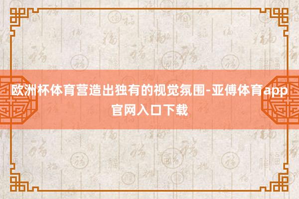 欧洲杯体育营造出独有的视觉氛围-亚傅体育app官网入口下载