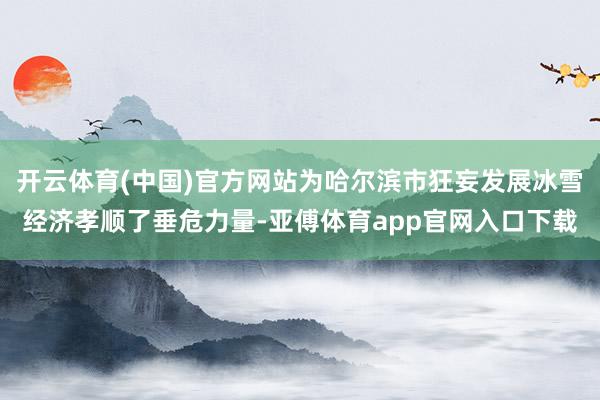 开云体育(中国)官方网站为哈尔滨市狂妄发展冰雪经济孝顺了垂危力量-亚傅体育app官网入口下载
