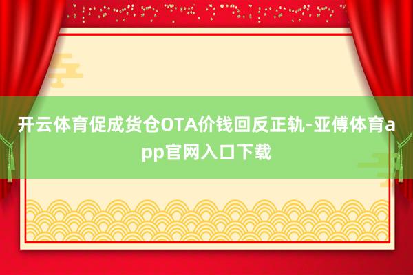 开云体育促成货仓OTA价钱回反正轨-亚傅体育app官网入口下载