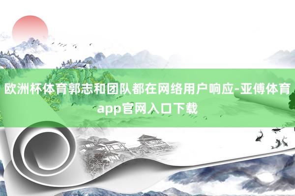 欧洲杯体育郭志和团队都在网络用户响应-亚傅体育app官网入口下载