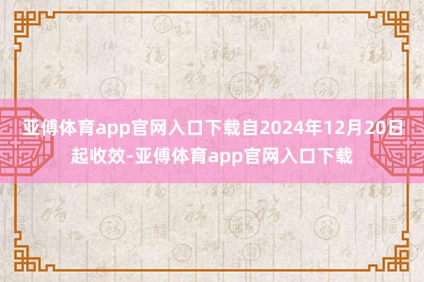 亚傅体育app官网入口下载自2024年12月20日起收效-亚傅体育app官网入口下载