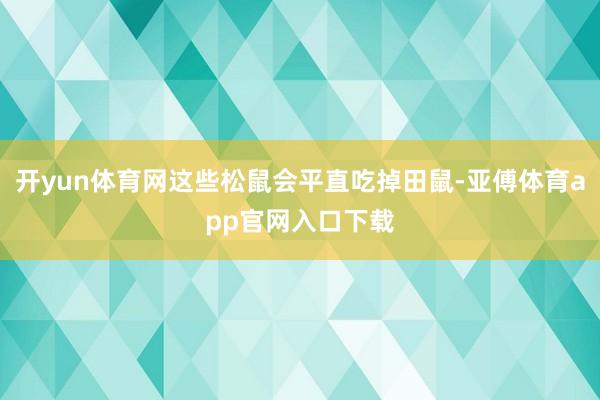 开yun体育网这些松鼠会平直吃掉田鼠-亚傅体育app官网入口下载