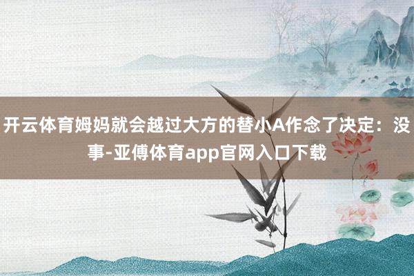 开云体育姆妈就会越过大方的替小A作念了决定：没事-亚傅体育app官网入口下载