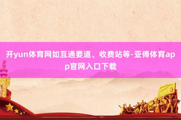 开yun体育网如互通要道、收费站等-亚傅体育app官网入口下载
