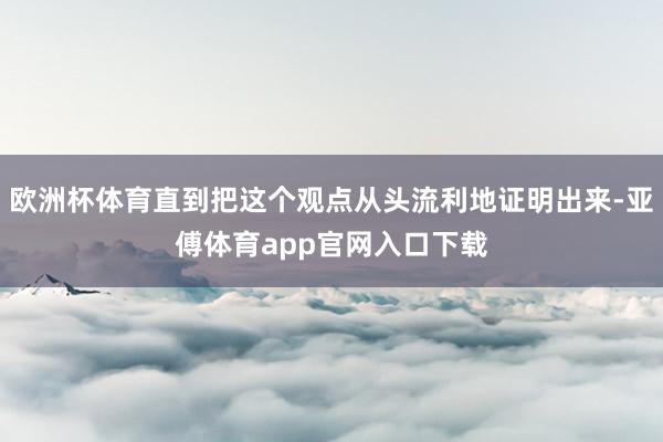 欧洲杯体育直到把这个观点从头流利地证明出来-亚傅体育app官网入口下载