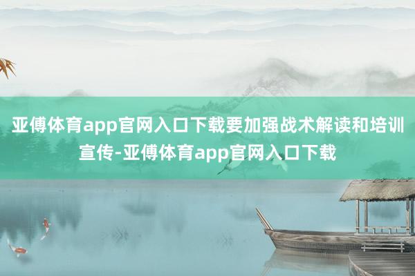 亚傅体育app官网入口下载要加强战术解读和培训宣传-亚傅体育app官网入口下载