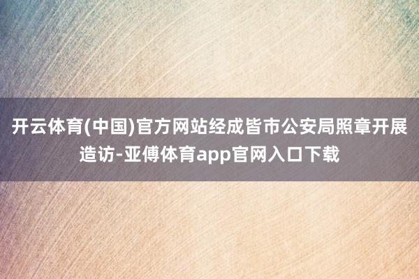 开云体育(中国)官方网站经成皆市公安局照章开展造访-亚傅体育app官网入口下载