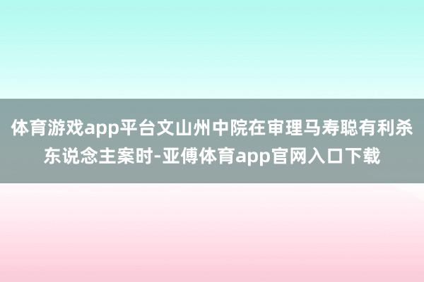 体育游戏app平台文山州中院在审理马寿聪有利杀东说念主案时-亚傅体育app官网入口下载