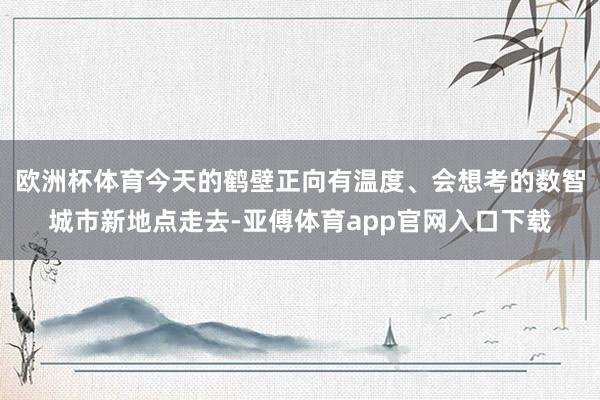 欧洲杯体育今天的鹤壁正向有温度、会想考的数智城市新地点走去-亚傅体育app官网入口下载