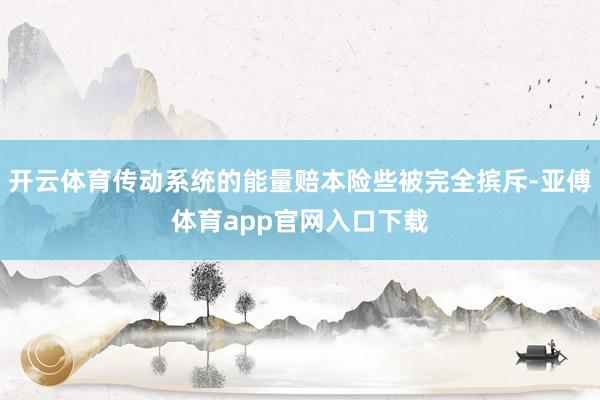 开云体育传动系统的能量赔本险些被完全摈斥-亚傅体育app官网入口下载