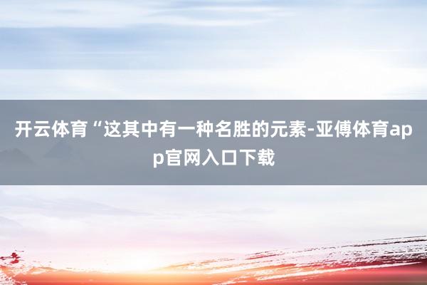 开云体育“这其中有一种名胜的元素-亚傅体育app官网入口下载