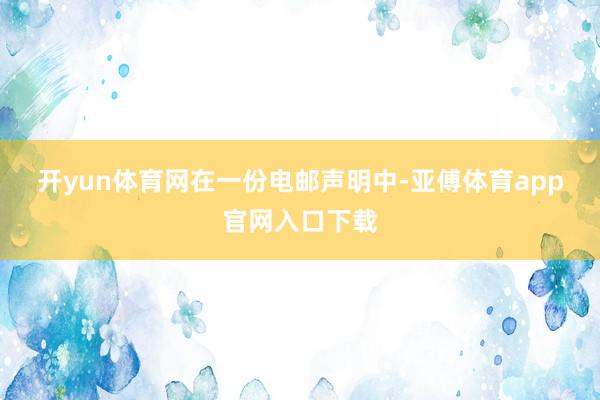 开yun体育网　　在一份电邮声明中-亚傅体育app官网入口下载