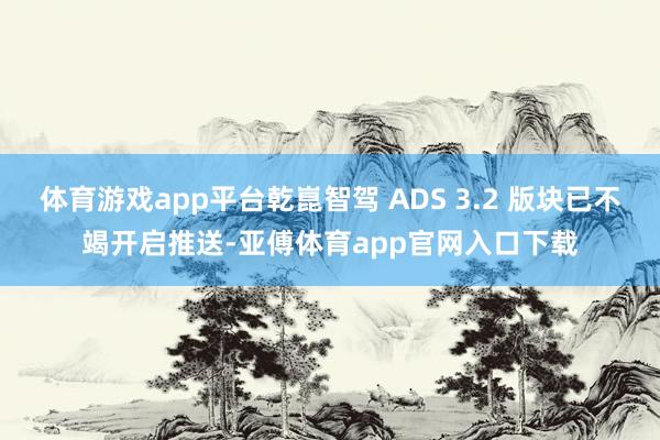 体育游戏app平台乾崑智驾 ADS 3.2 版块已不竭开启推送-亚傅体育app官网入口下载