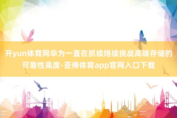 开yun体育网华为一直在抓续络续挑战高端存储的可靠性高度-亚傅体育app官网入口下载