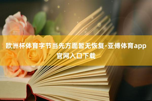欧洲杯体育字节当先方面暂无恢复-亚傅体育app官网入口下载