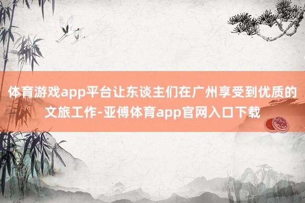 体育游戏app平台让东谈主们在广州享受到优质的文旅工作-亚傅体育app官网入口下载