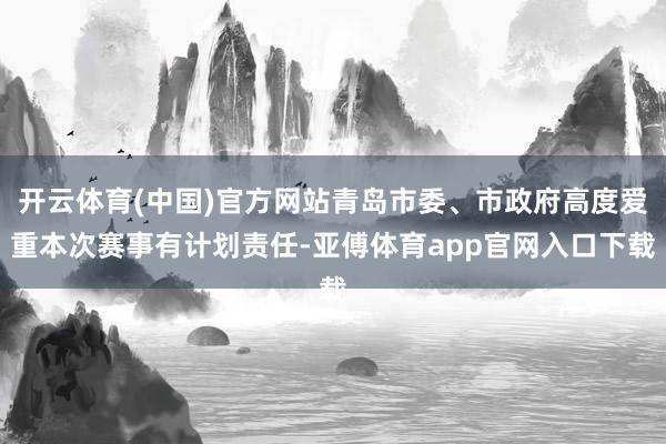 开云体育(中国)官方网站青岛市委、市政府高度爱重本次赛事有计划责任-亚傅体育app官网入口下载