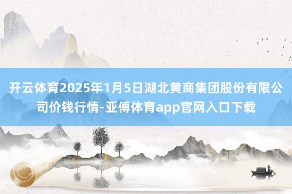 开云体育2025年1月5日湖北黄商集团股份有限公司价钱行情-亚傅体育app官网入口下载