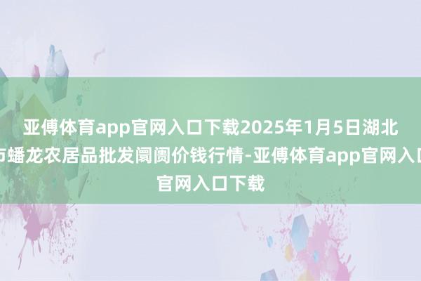亚傅体育app官网入口下载2025年1月5日湖北鄂州市蟠龙农居品批发阛阓价钱行情-亚傅体育app官网入口下载