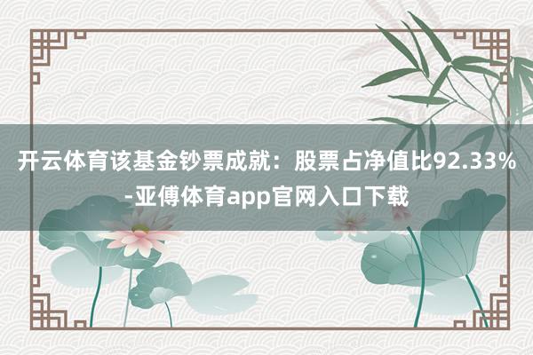 开云体育该基金钞票成就：股票占净值比92.33%-亚傅体育app官网入口下载