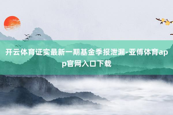 开云体育证实最新一期基金季报泄漏-亚傅体育app官网入口下载