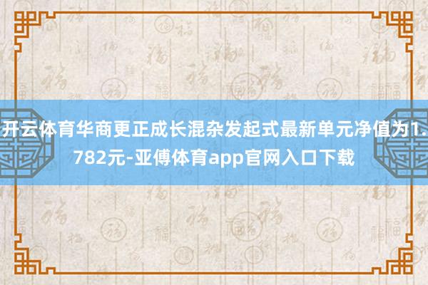 开云体育华商更正成长混杂发起式最新单元净值为1.782元-亚傅体育app官网入口下载