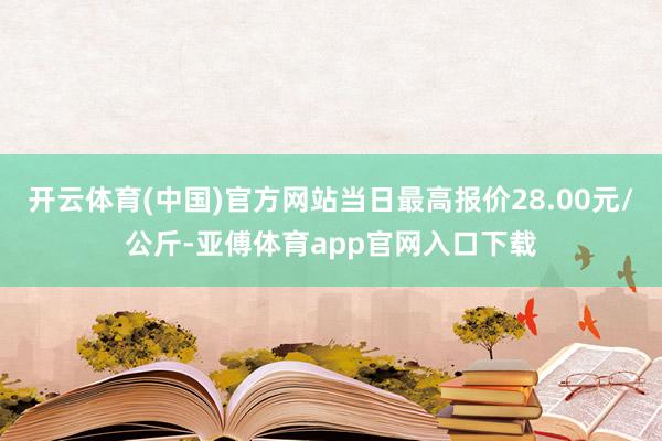 开云体育(中国)官方网站当日最高报价28.00元/公斤-亚傅体育app官网入口下载