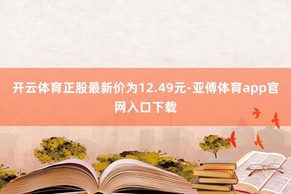 开云体育正股最新价为12.49元-亚傅体育app官网入口下载