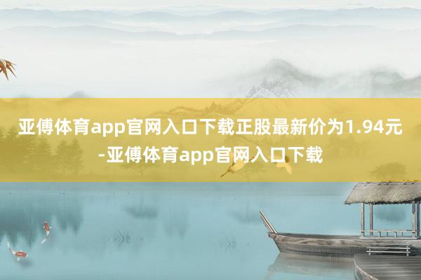 亚傅体育app官网入口下载正股最新价为1.94元-亚傅体育app官网入口下载