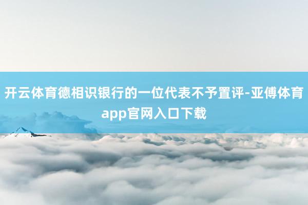开云体育德相识银行的一位代表不予置评-亚傅体育app官网入口下载