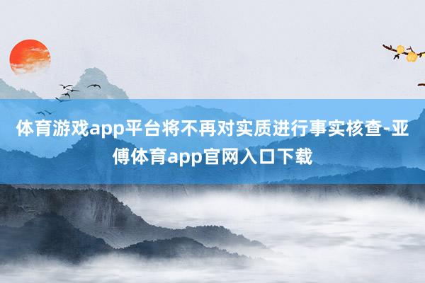 体育游戏app平台将不再对实质进行事实核查-亚傅体育app官网入口下载
