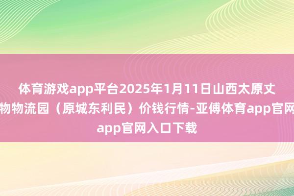体育游戏app平台2025年1月11日山西太原丈子头农产物物流园(原城东利民)价钱行情-亚傅体育app官网入口下载