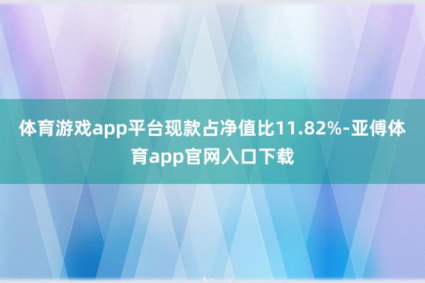 体育游戏app平台现款占净值比11.82%-亚傅体育app官网入口下载