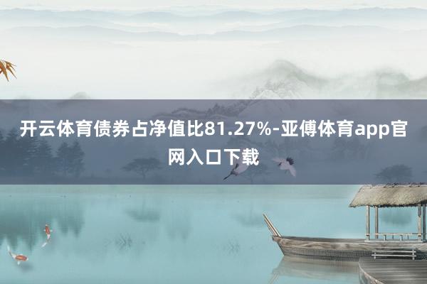 开云体育债券占净值比81.27%-亚傅体育app官网入口下载