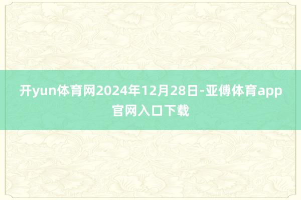 开yun体育网2024年12月28日-亚傅体育app官网入口下载