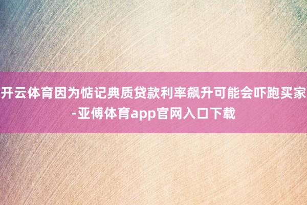 开云体育因为惦记典质贷款利率飙升可能会吓跑买家-亚傅体育app官网入口下载