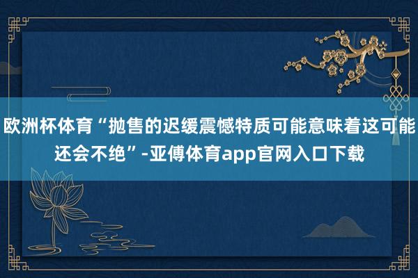 欧洲杯体育“抛售的迟缓震憾特质可能意味着这可能还会不绝”-亚傅体育app官网入口下载