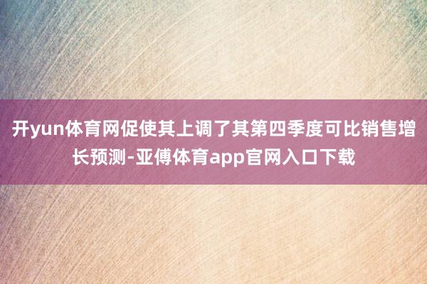 开yun体育网促使其上调了其第四季度可比销售增长预测-亚傅体育app官网入口下载
