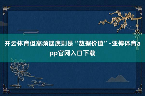 开云体育但高频谜底则是“数据价值”-亚傅体育app官网入口下载