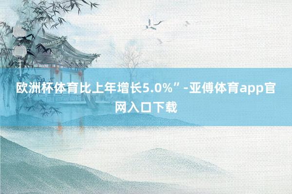 欧洲杯体育比上年增长5.0%”-亚傅体育app官网入口下载