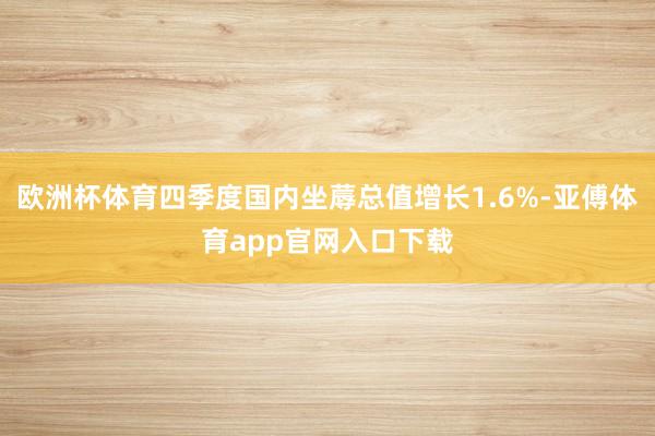 欧洲杯体育四季度国内坐蓐总值增长1.6%-亚傅体育app官网入口下载