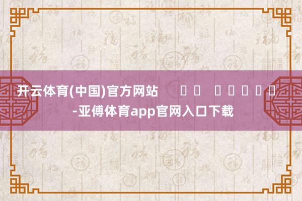 开云体育(中国)官方网站      		  					  -亚傅体育app官网入口下载