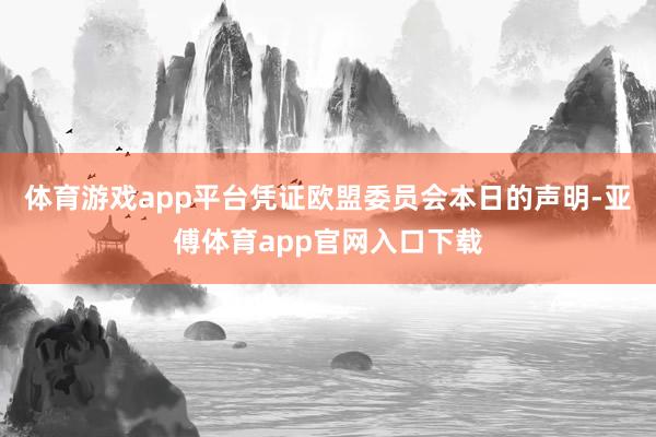 体育游戏app平台　　凭证欧盟委员会本日的声明-亚傅体育app官网入口下载