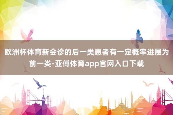 欧洲杯体育新会诊的后一类患者有一定概率进展为前一类-亚傅体育app官网入口下载