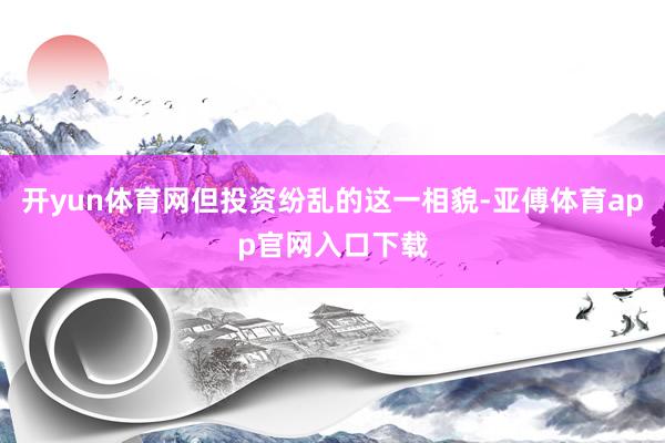 开yun体育网但投资纷乱的这一相貌-亚傅体育app官网入口下载