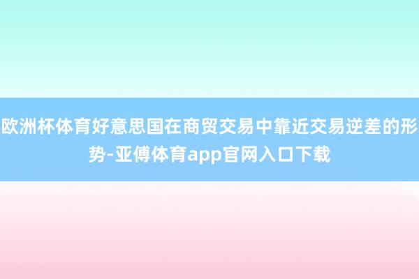 欧洲杯体育好意思国在商贸交易中靠近交易逆差的形势-亚傅体育app官网入口下载