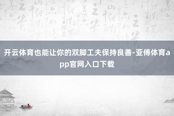 开云体育也能让你的双脚工夫保持良善-亚傅体育app官网入口下载