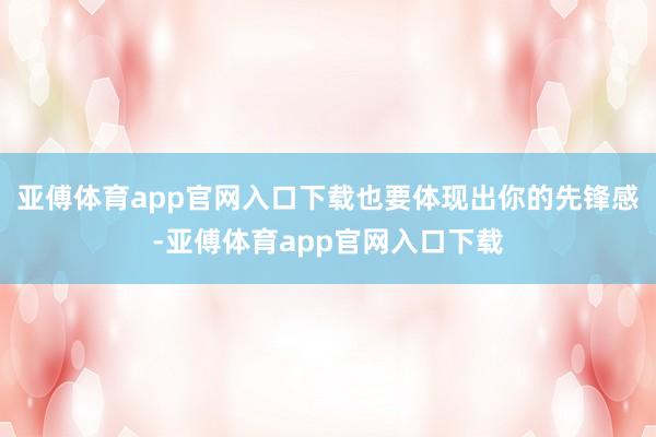 亚傅体育app官网入口下载也要体现出你的先锋感-亚傅体育app官网入口下载
