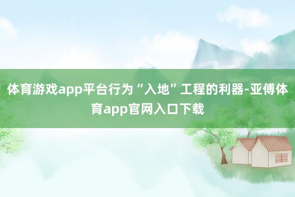 体育游戏app平台行为“入地”工程的利器-亚傅体育app官网入口下载